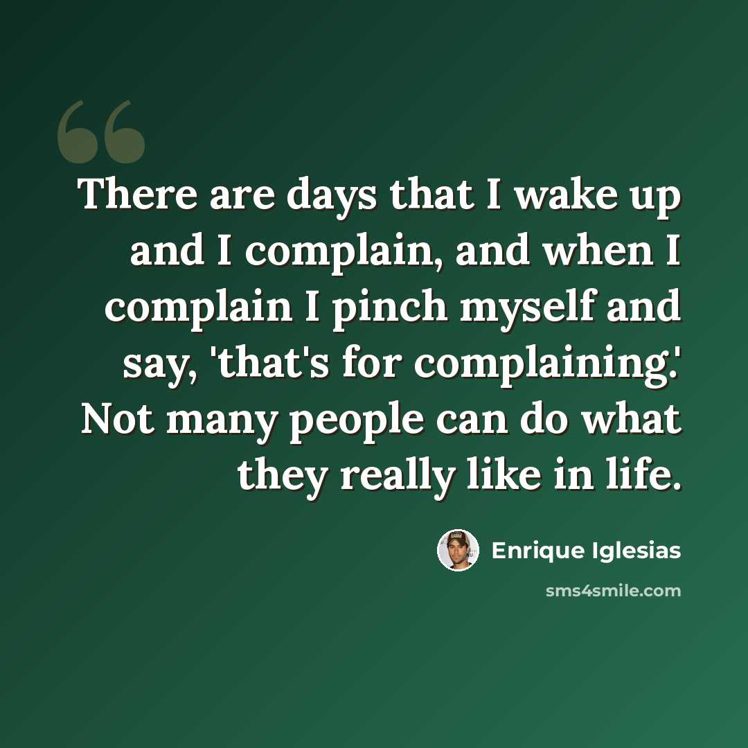 “There are days that I wake up and I complain, and when I complain I pinch myself and say, 'that's for complaining.' Not many people can do what they really like in life.” quote by Enrique Iglesias