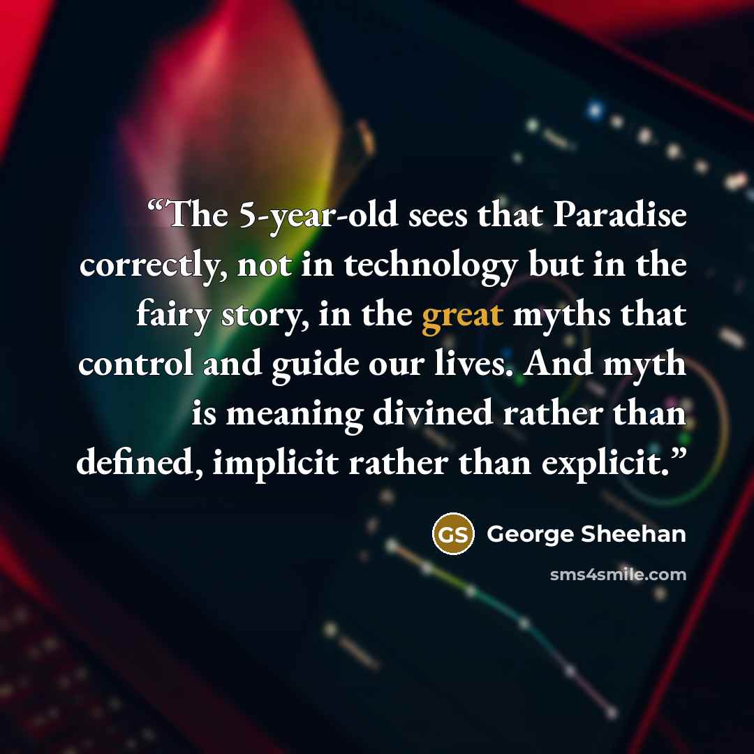 “The 5-year-old sees that Paradise correctly, not in technology but in the fairy story, in the great myths that control and guide our lives. And myth is meaning divined rather than defined, implicit rather than explicit.” quote by George Sheehan