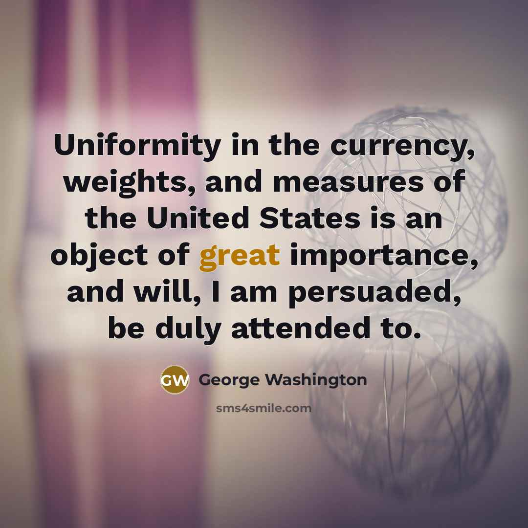 “Uniformity in the currency, weights, and measures of the United States is an object of great importance, and will, I am persuaded, be duly attended to.” quote by George Washington