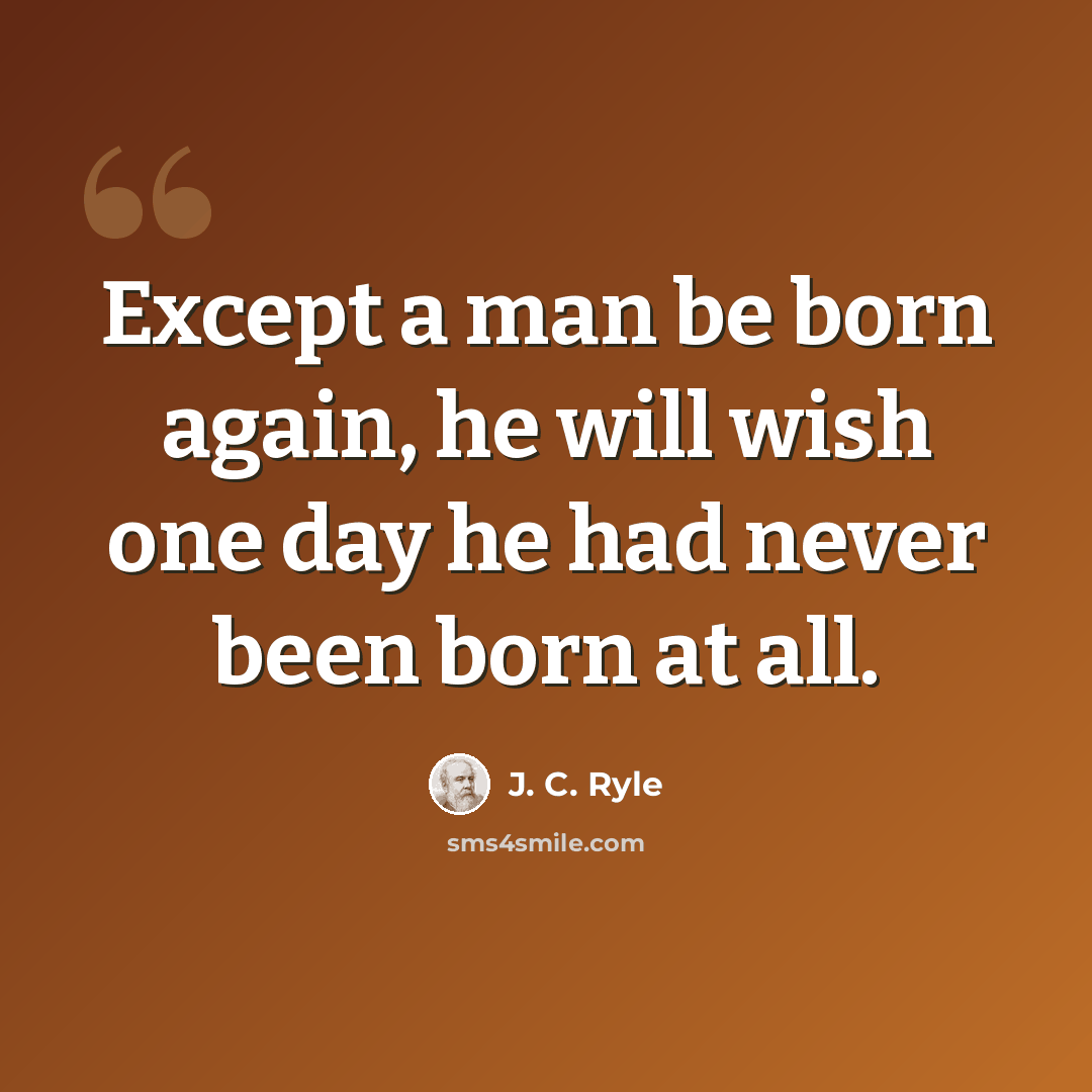 “Except a man be born again, he will wish one day he had never been born at all.” quote by J. C. Ryle