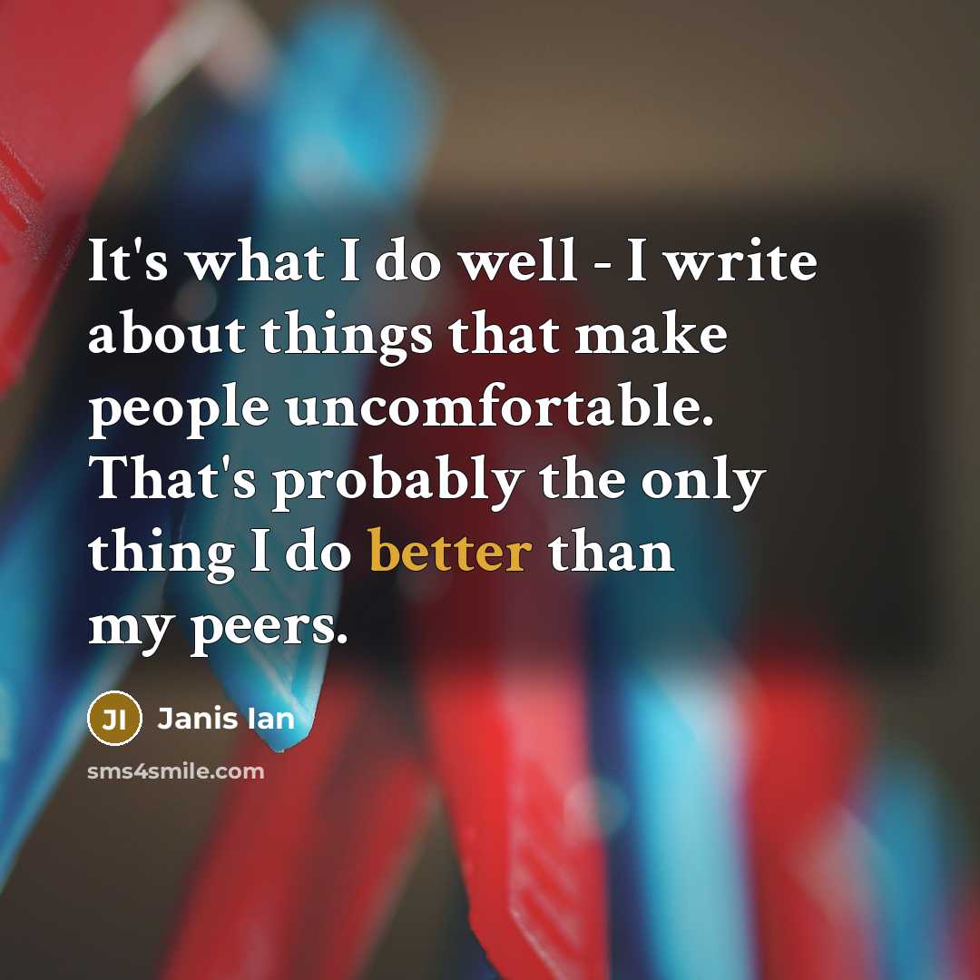 “It's what I do well - I write about things that make people uncomfortable. That's probably the only thing I do better than my peers.” quote by Janis Ian