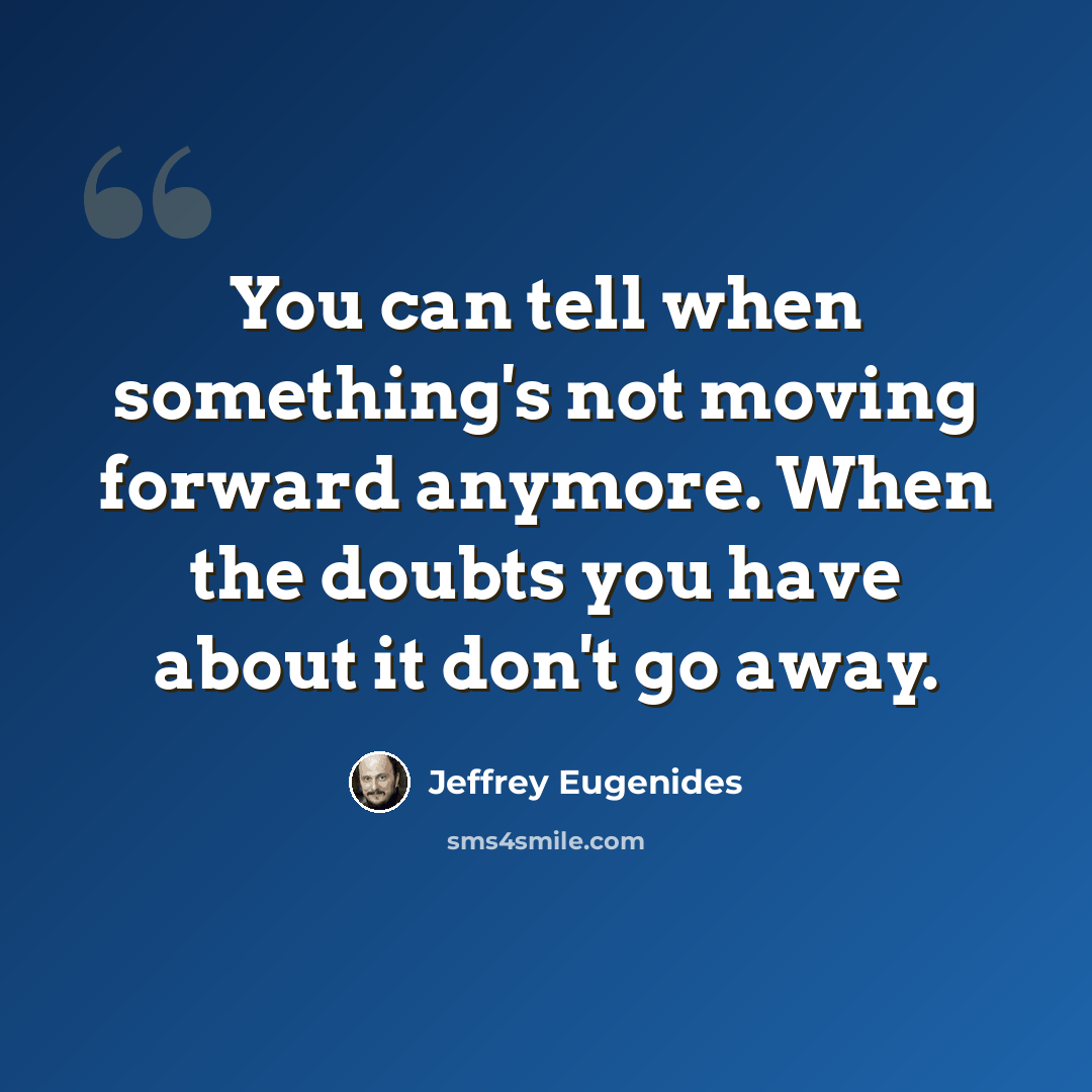 “You can tell when something's not moving forward anymore. When the doubts you have about it don't go away.” quote by Jeffrey Eugenides