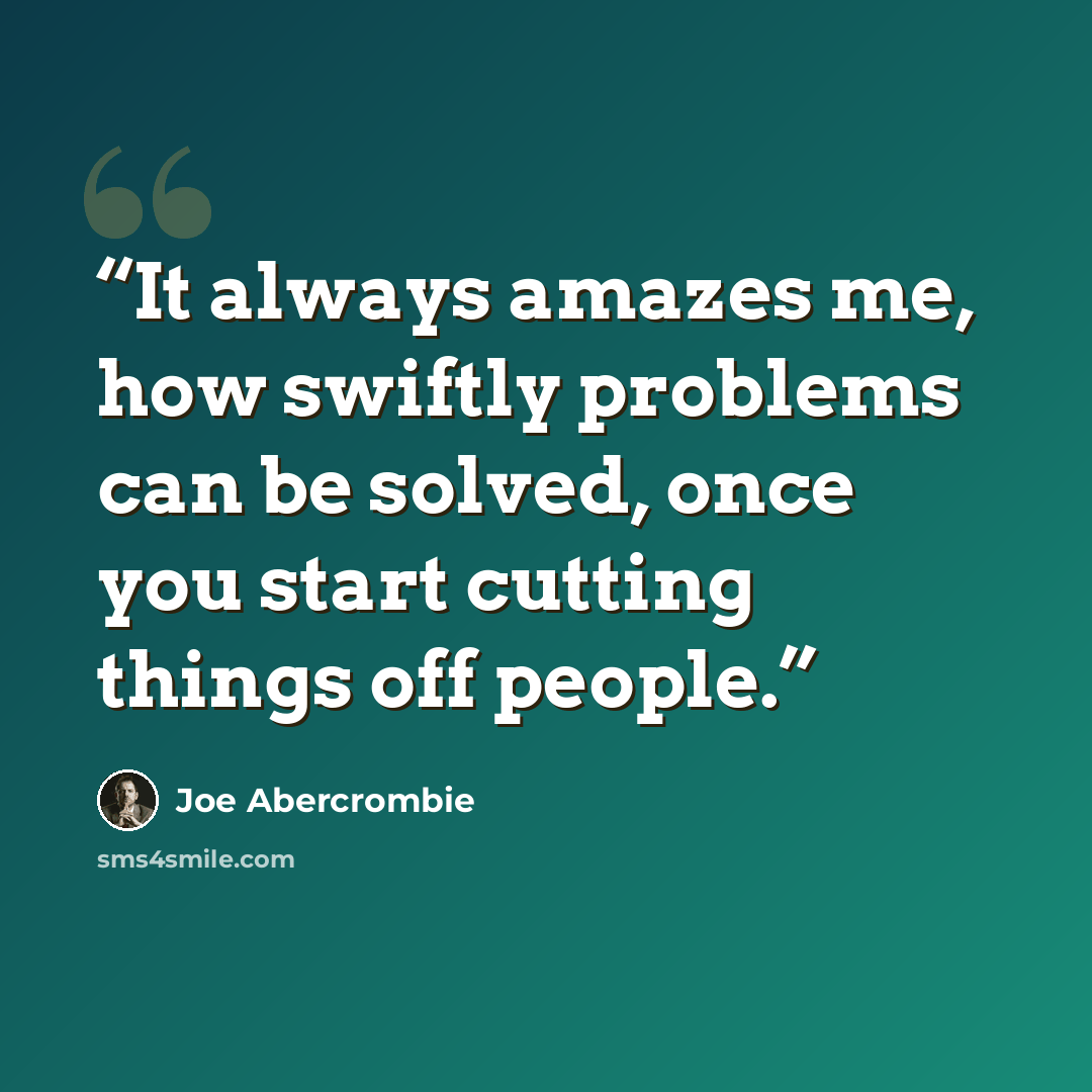 “It always amazes me, how swiftly problems can be solved, once you start cutting things off people.” quote by Joe Abercrombie