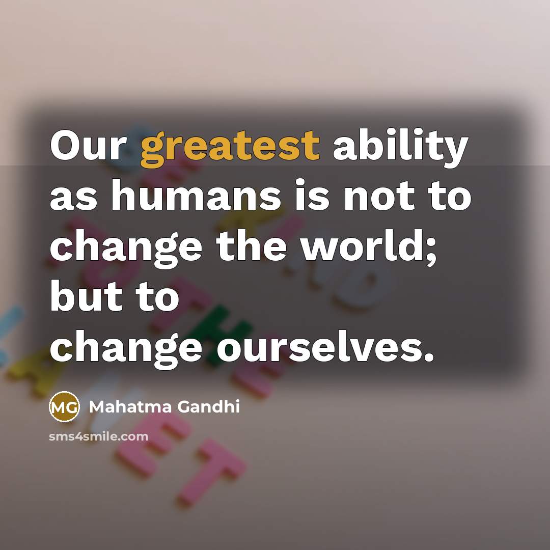“Our greatest ability as humans is not to change the world; but to change ourselves.” quote by Mahatma Gandhi
