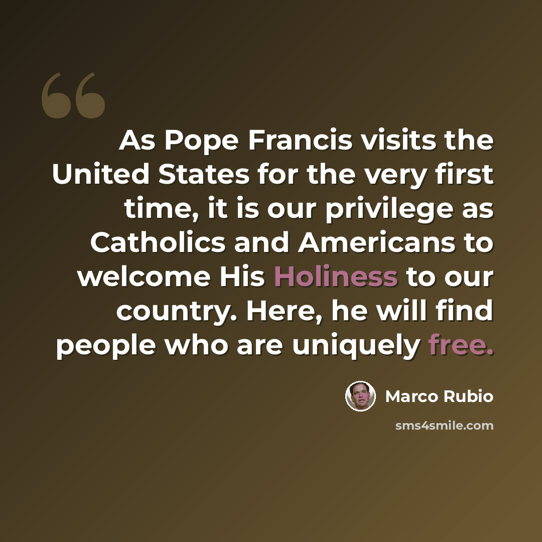 “As Pope Francis visits the United States for the very first time, it is our privilege as Catholics and Americans to welcome His Holiness to our country. Here, he will find people who are uniquely free.” quote by Marco Rubio