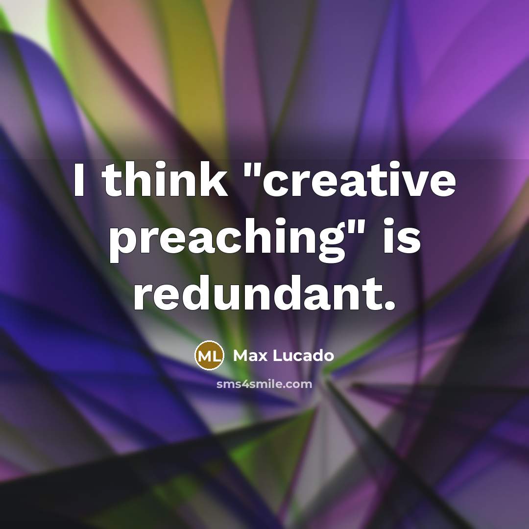 “I think "creative preaching" is redundant.” quote by Max Lucado