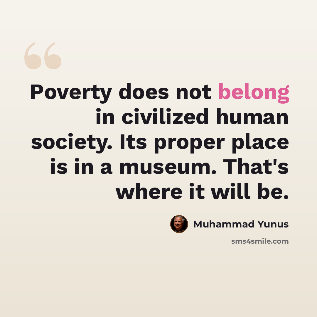 “Poverty does not belong in civilized human society. Its proper place is in a museum. That's where it will be.” quote by Muhammad Yunus