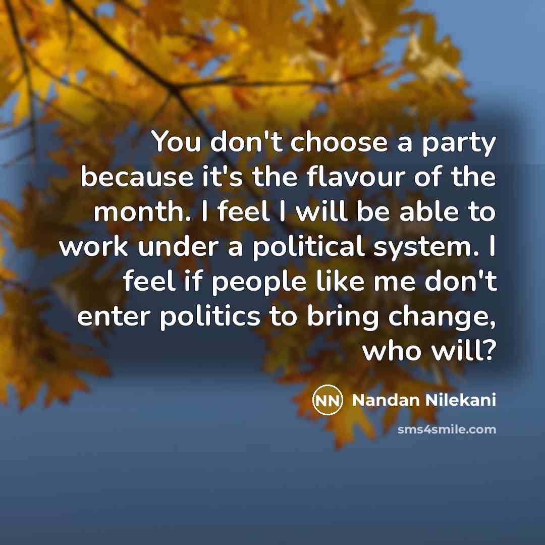 “You don't choose a party because it's the flavour of the month. I feel I will be able to work under a political system. I feel if people like me don't enter politics to bring change, who will?” quote by Nandan Nilekani