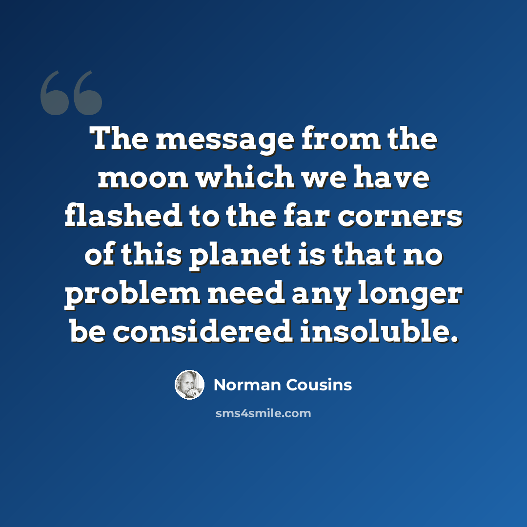 “The message from the moon which we have flashed to the far corners of this planet is that no problem need any longer be considered insoluble.” quote by Norman Cousins