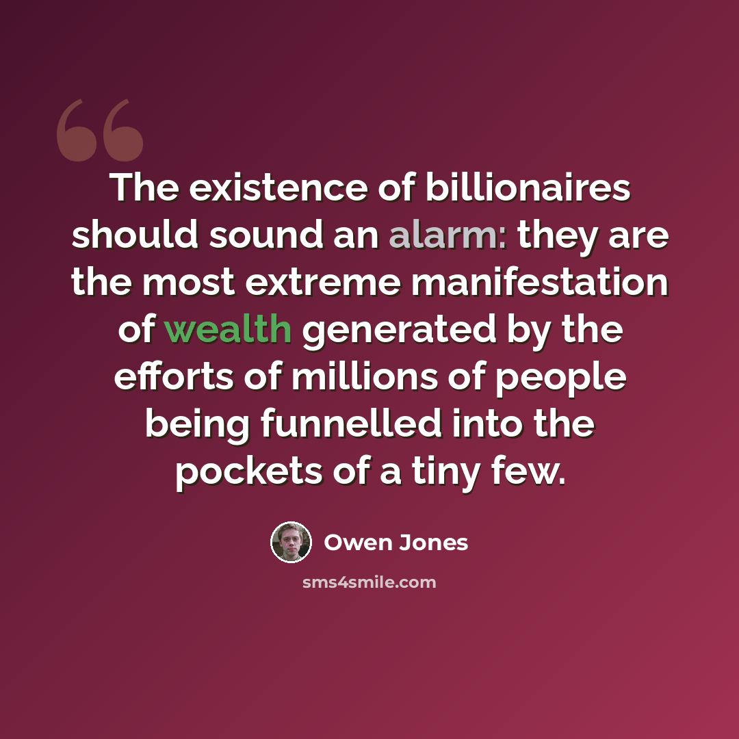 “The existence of billionaires should sound an alarm: they are the most extreme manifestation of wealth generated by the efforts of millions of people being funnelled into the pockets of a tiny few.” quote by Owen Jones