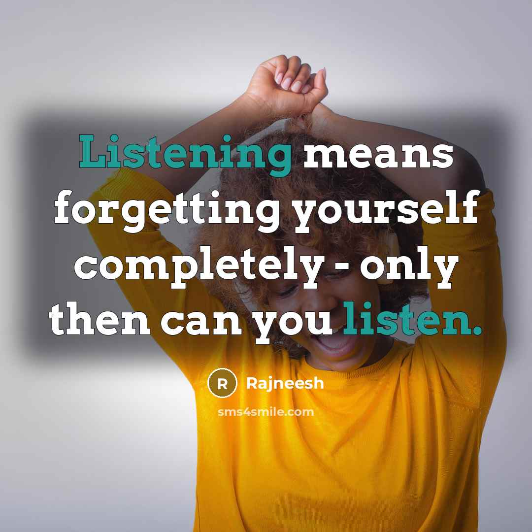 “Listening means forgetting yourself completely - only then can you listen.” quote by Rajneesh