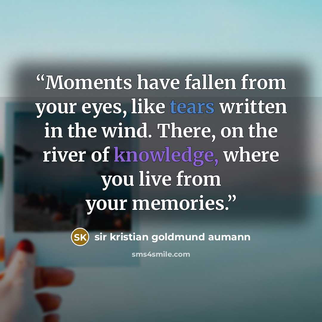 “Moments have fallen from your eyes, like tears written in the wind. There, on the river of knowledge, where you live from your memories.” quote by sir kristian goldmund aumann