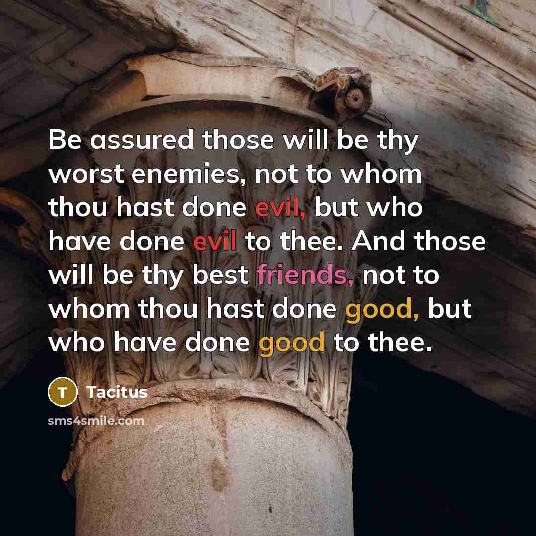 “Be assured those will be thy worst enemies, not to whom thou hast done evil, but who have done evil to thee. And those will be thy best friends, not to whom thou hast done good, but who have done good to thee.” quote by Tacitus