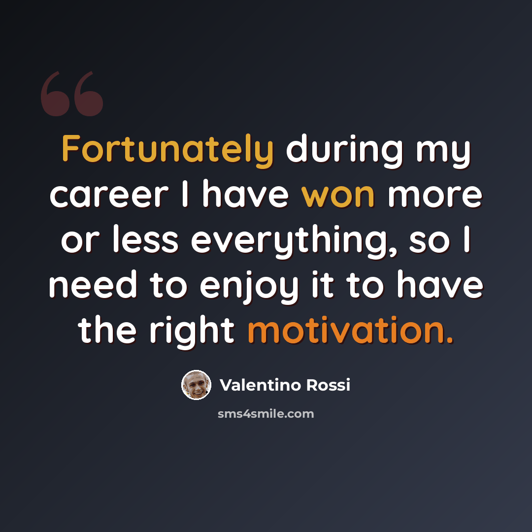 “Fortunately during my career I have won more or less everything, so I need to enjoy it to have the right motivation.” quote by Valentino Rossi