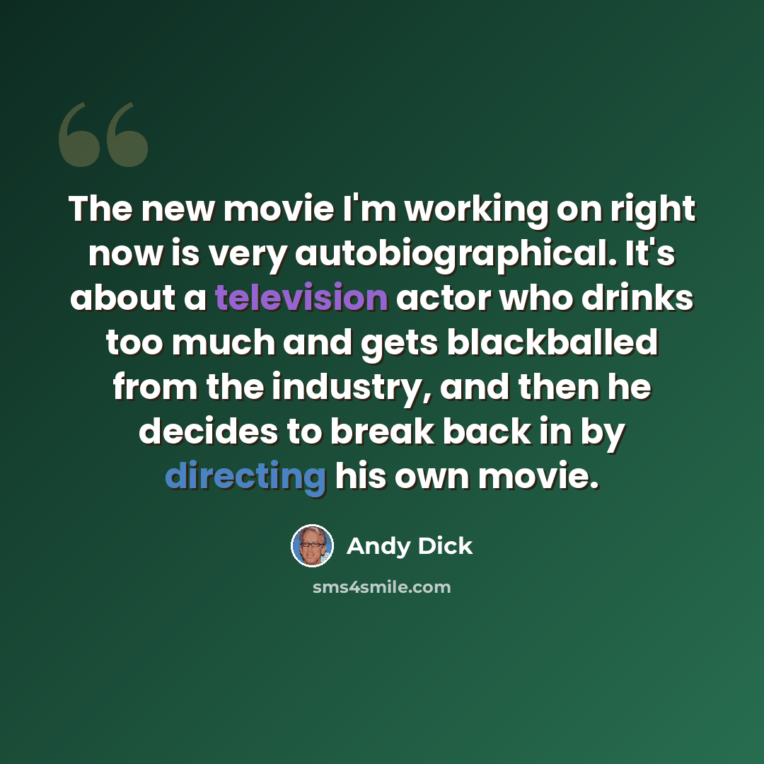 “The new movie I'm working on right now is very autobiographical. It's about a television actor who drinks too much and gets blackballed from the industry, and then he decides to break back in by directing his own movie.” quote by Andy Dick