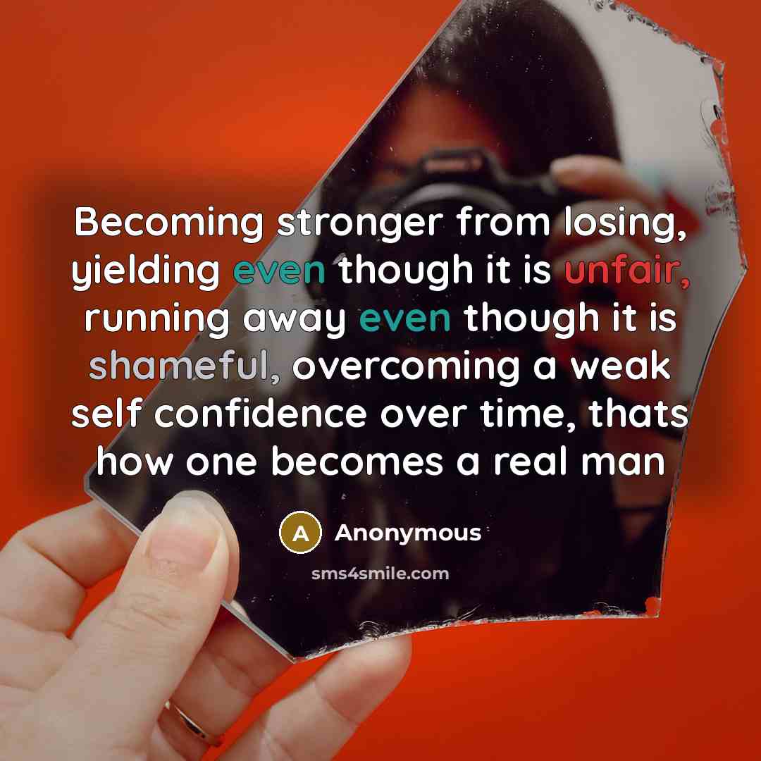 “Becoming stronger from losing, yielding even though it is unfair, running away even though it is shameful, overcoming a weak self confidence over time, thats how one becomes a real man” quote by Anonymous