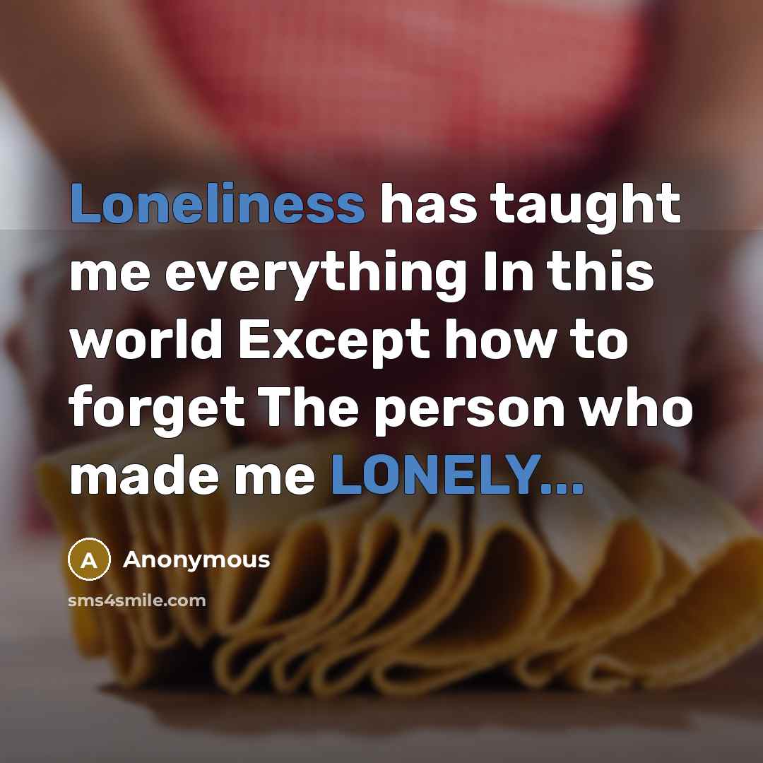 “Loneliness has taught me everything In this world Except how to forget The person who made me LONELY...” quote by Anonymous