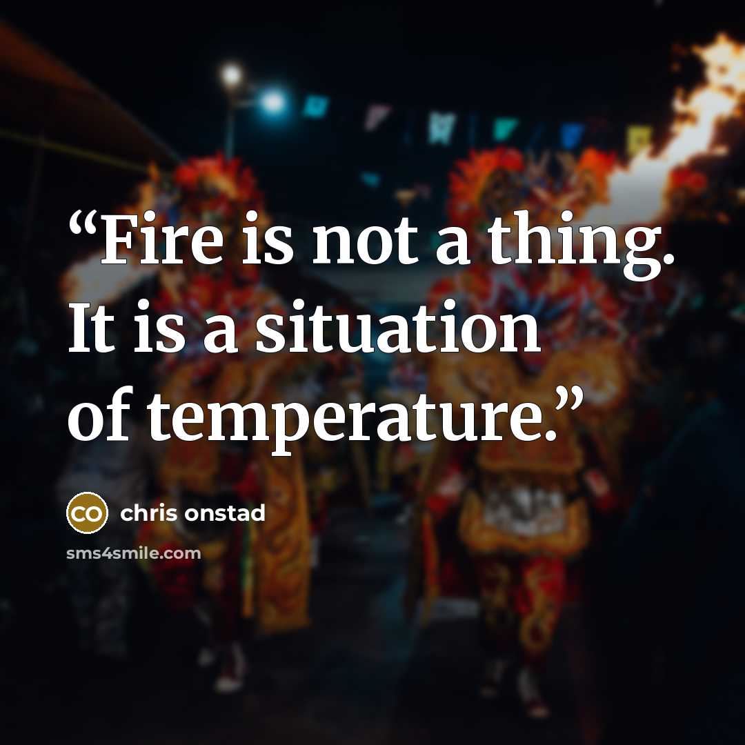 “Fire is not a thing. It is a situation of temperature.” quote by Chris Onstad