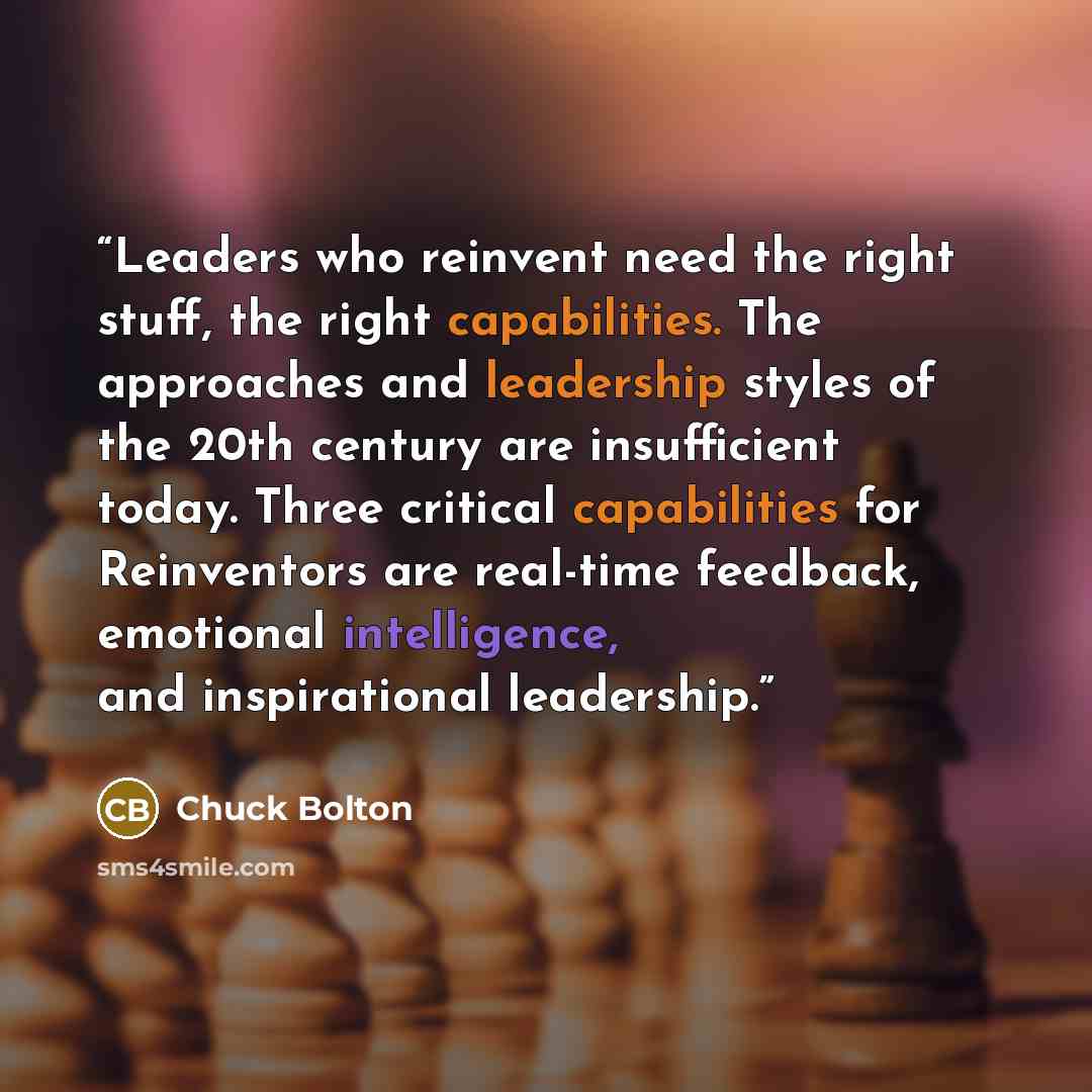 “Leaders who reinvent need the right stuff, the right capabilities. The approaches and leadership styles of the 20th century are insufficient today. Three critical capabilities for Reinventors are real-time feedback, emotional intelligence, and inspirational leadership.” quote by Chuck Bolton