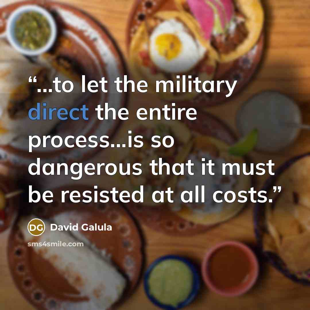 “...to let the military direct the entire process...is so dangerous that it must be resisted at all costs.” quote by David Galula