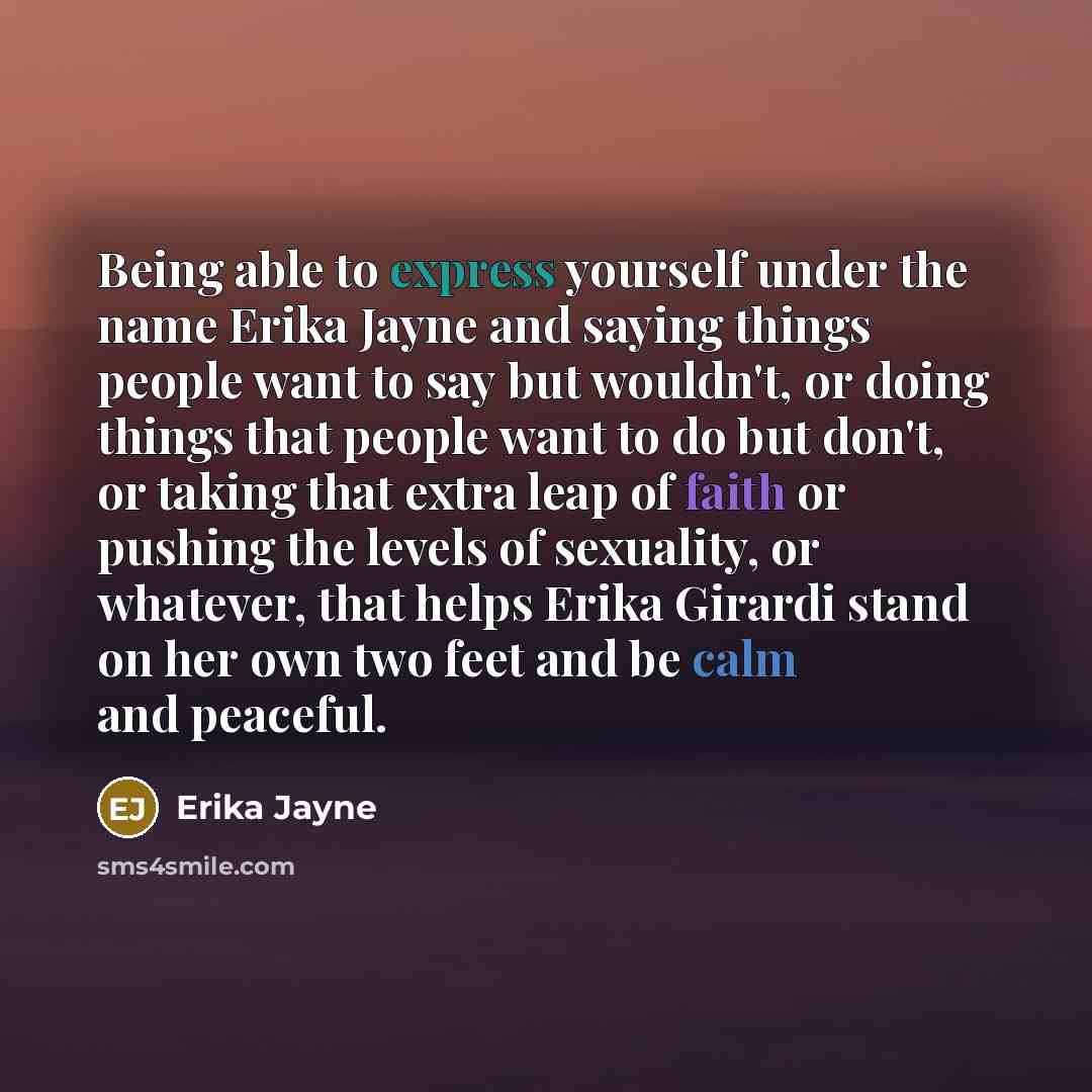“Being able to express yourself under the name Erika Jayne and saying things people want to say but wouldn't, or doing things that people want to do but don't, or taking that extra leap of faith or pushing the levels of sexuality, or whatever, that helps Erika Girardi stand on her own two feet and…” quote by Erika Jayne