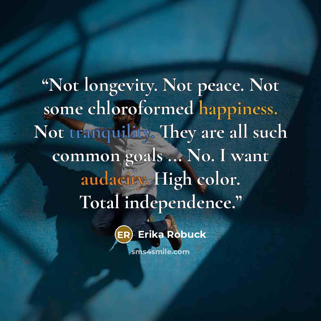 “Not longevity. Not peace. Not some chloroformed happiness. Not tranquility. They are all such common goals ... No. I want audacity. High color. Total independence.” quote by Erika Robuck