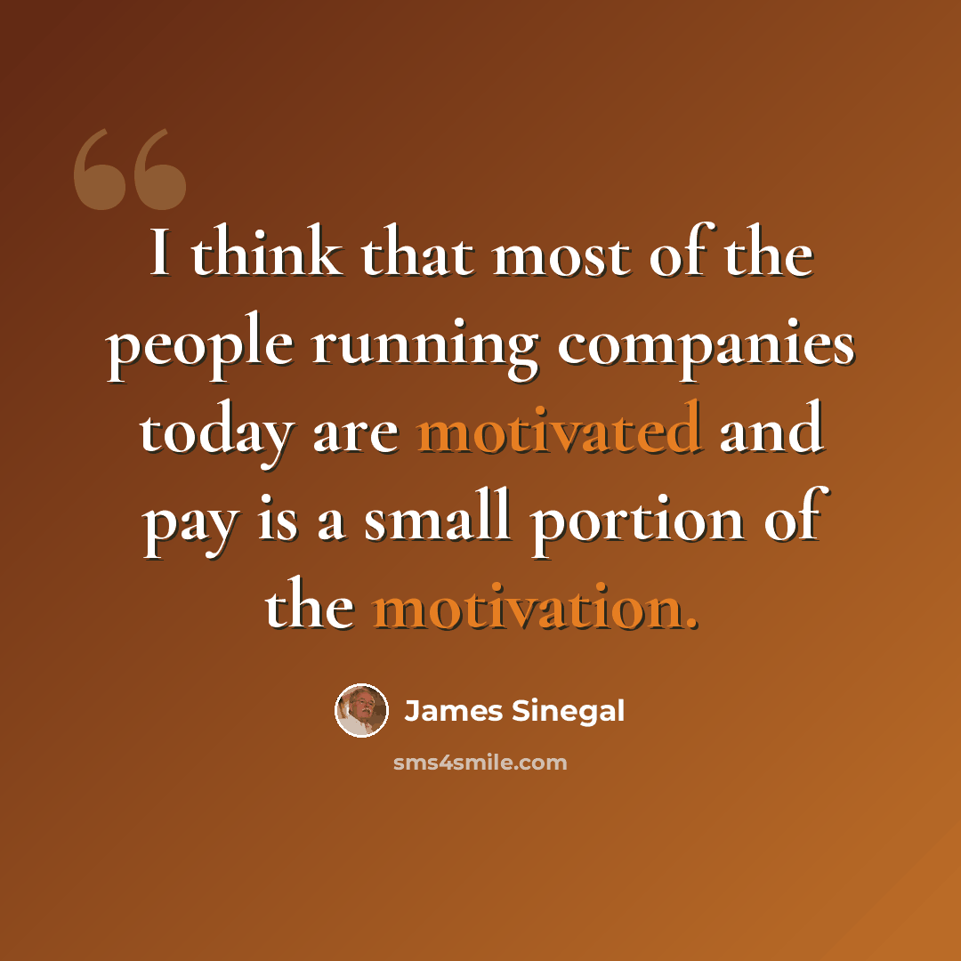 “I think that most of the people running companies today are motivated and pay is a small portion of the motivation.” quote by James Sinegal