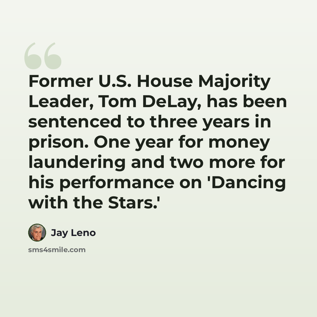 “Former U.S. House Majority Leader, Tom DeLay, has been sentenced to three years in prison. One year for money laundering and two more for his performance on 'Dancing with the Stars.'” quote by Jay Leno