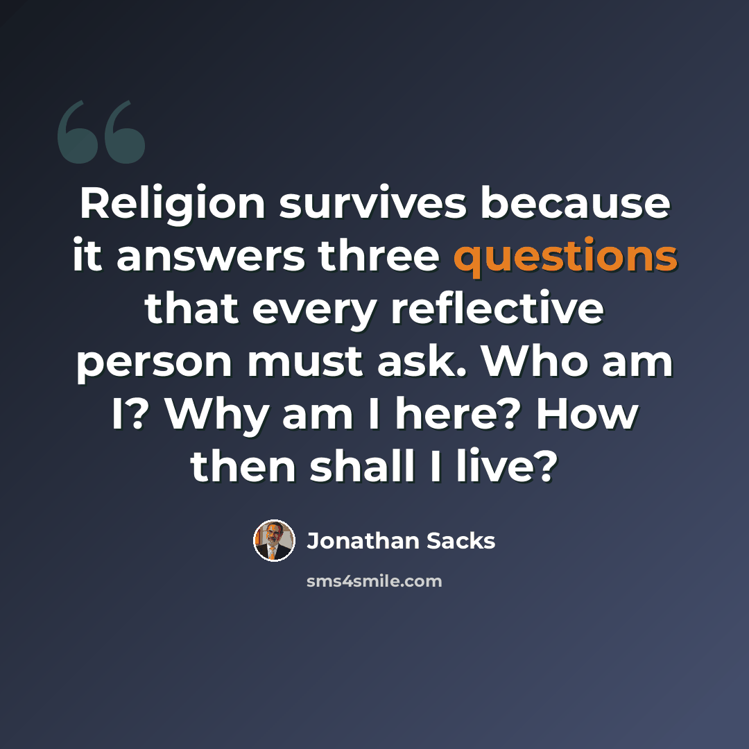 “Religion survives because it answers three questions that every reflective person must ask. Who am I? Why am I here? How then shall I live?” quote by Jonathan Sacks