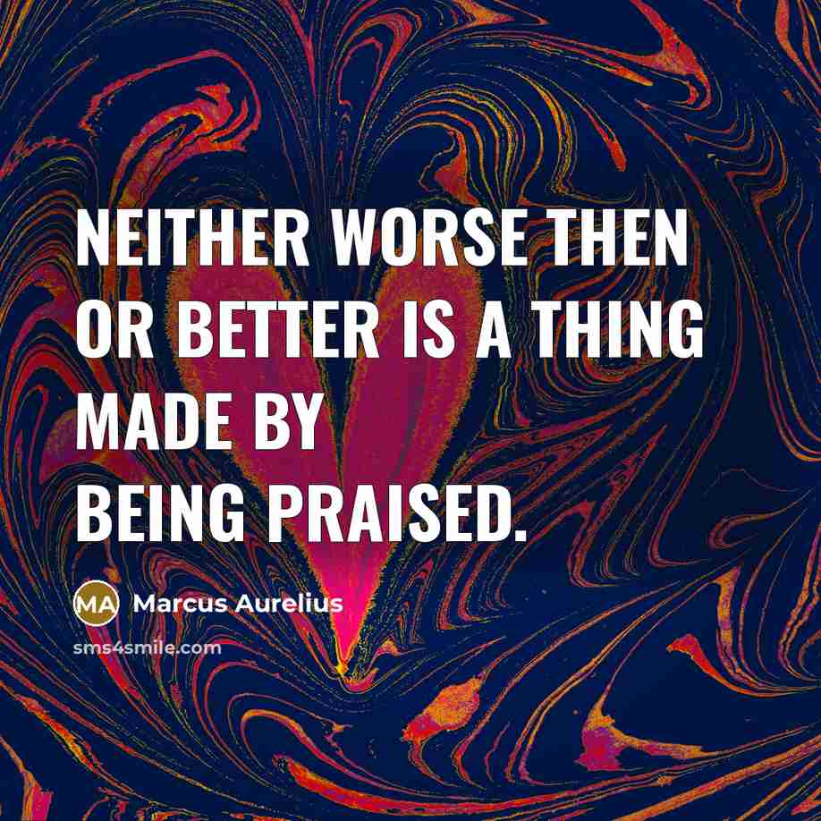 “Neither worse then or better is a thing made by being praised.” quote by Marcus Aurelius