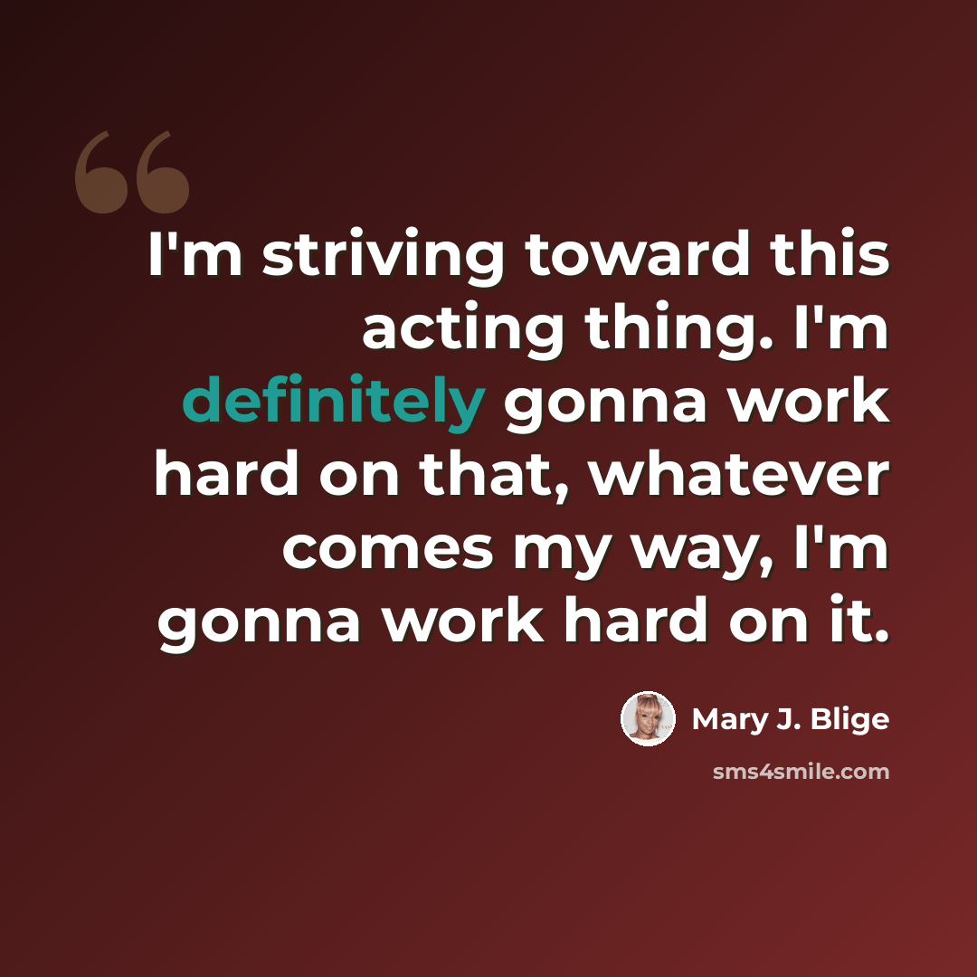 “I'm striving toward this acting thing. I'm definitely gonna work hard on that, whatever comes my way, I'm gonna work hard on it.” quote by Mary J. Blige