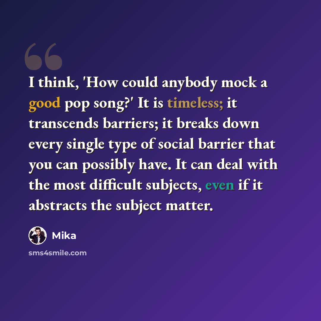 “I think, 'How could anybody mock a good pop song?' It is timeless; it transcends barriers; it breaks down every single type of social barrier that you can possibly have. It can deal with the most difficult subjects, even if it abstracts the subject matter.” quote by Mika