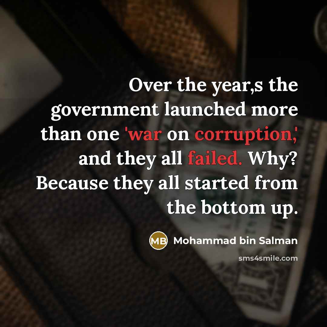 “Over the year,s the government launched more than one 'war on corruption,' and they all failed. Why? Because they all started from the bottom up.” quote by Mohammad bin Salman