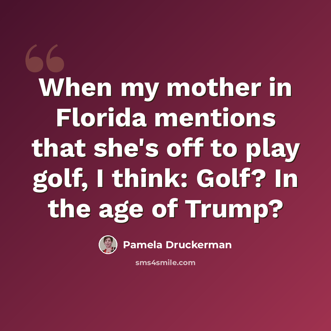 “When my mother in Florida mentions that she's off to play golf, I think: Golf? In the age of Trump?” quote by Pamela Druckerman