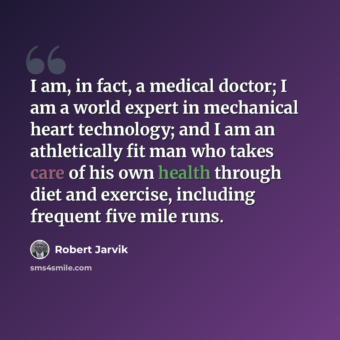 “I am, in fact, a medical doctor; I am a world expert in mechanical heart technology; and I am an athletically fit man who takes care of his own health through diet and exercise, including frequent five mile runs.” quote by Robert Jarvik