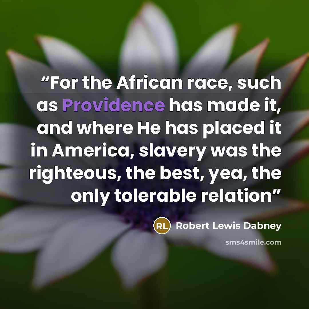 “For the African race, such as Providence has made it, and where He has placed it in America, slavery was the righteous, the best, yea, the only tolerable relation” quote by Robert Lewis Dabney