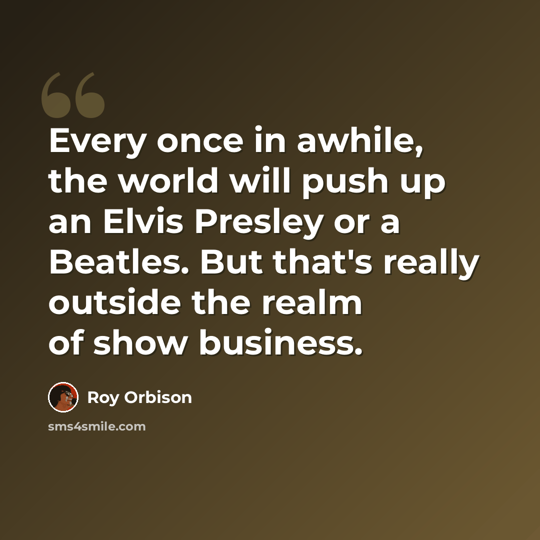 “Every once in awhile, the world will push up an Elvis Presley or a Beatles. But that's really outside the realm of show business.” quote by Roy Orbison