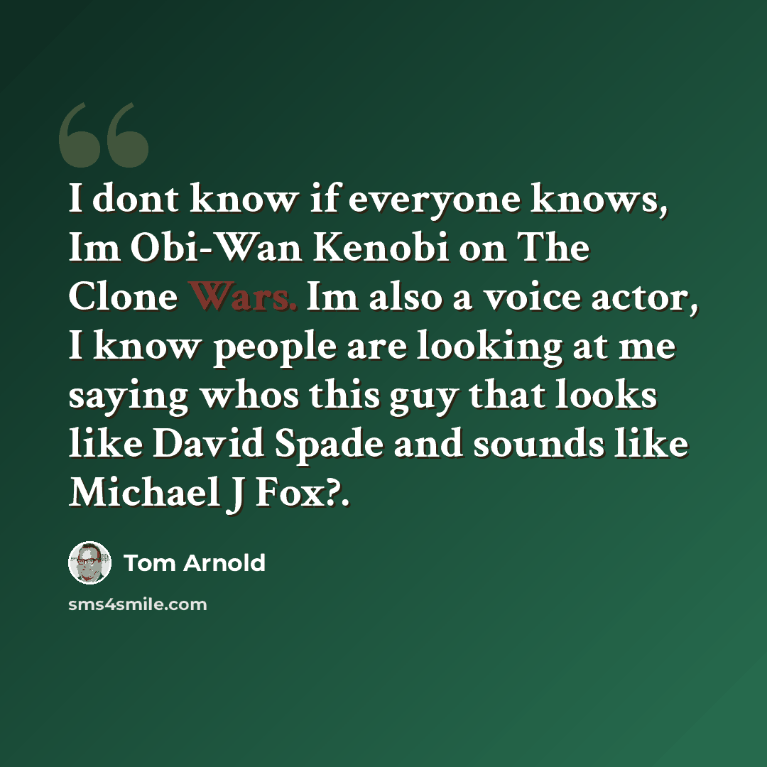 “I dont know if everyone knows, Im Obi-Wan Kenobi on The Clone Wars. Im also a voice actor, I know people are looking at me saying whos this guy that looks like David Spade and sounds like Michael J Fox?.” quote by Tom Arnold
