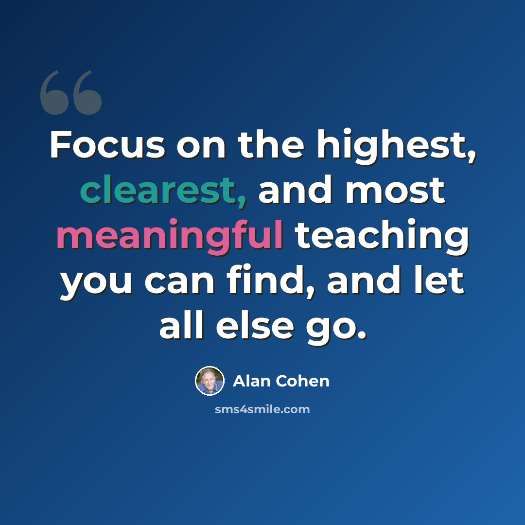 “Focus on the highest, clearest, and most meaningful teaching you can find, and let all else go.” quote by Alan Cohen
