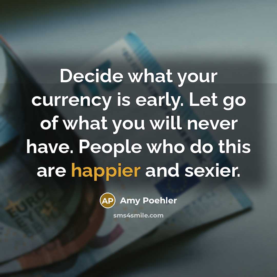 “Decide what your currency is early. Let go of what you will never have. People who do this are happier and sexier.” quote by Amy Poehler