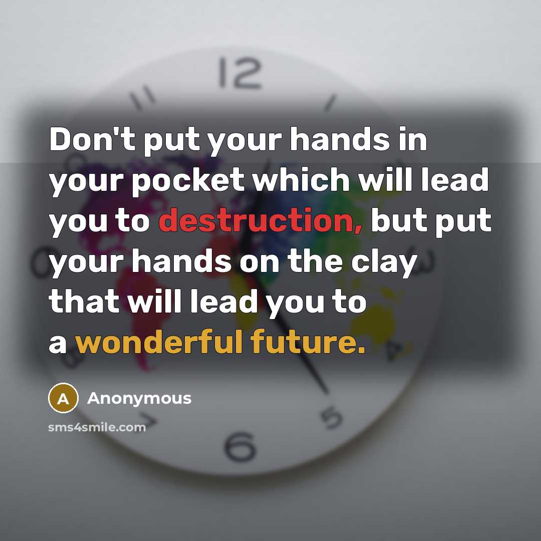 “Don't put your hands in your pocket which will lead you to destruction, but put your hands on the clay that will lead you to a wonderful future.” quote by Anonymous