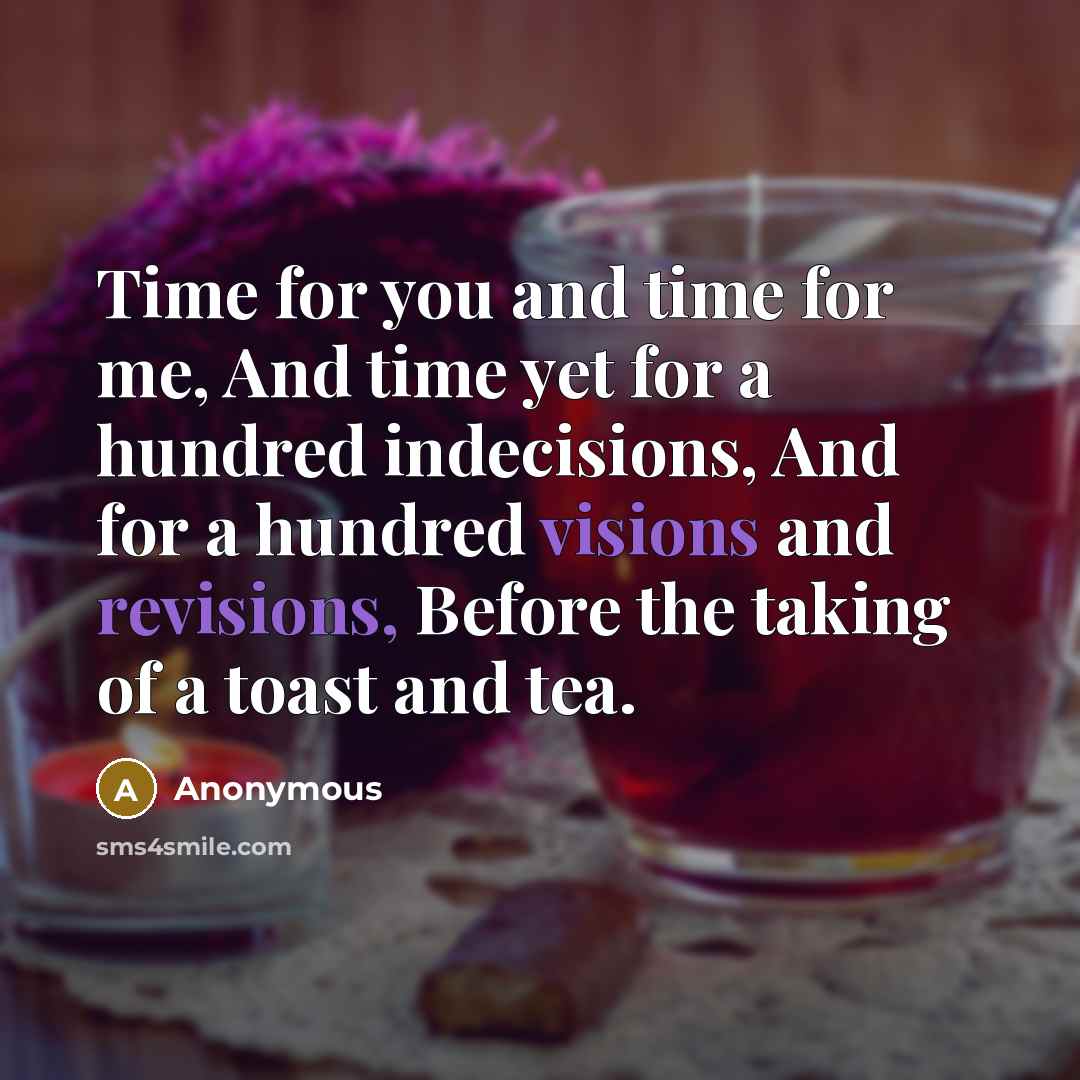 “Time for you and time for me, And time yet for a hundred indecisions, And for a hundred visions and revisions, Before the taking of a toast and tea.” quote by Anonymous