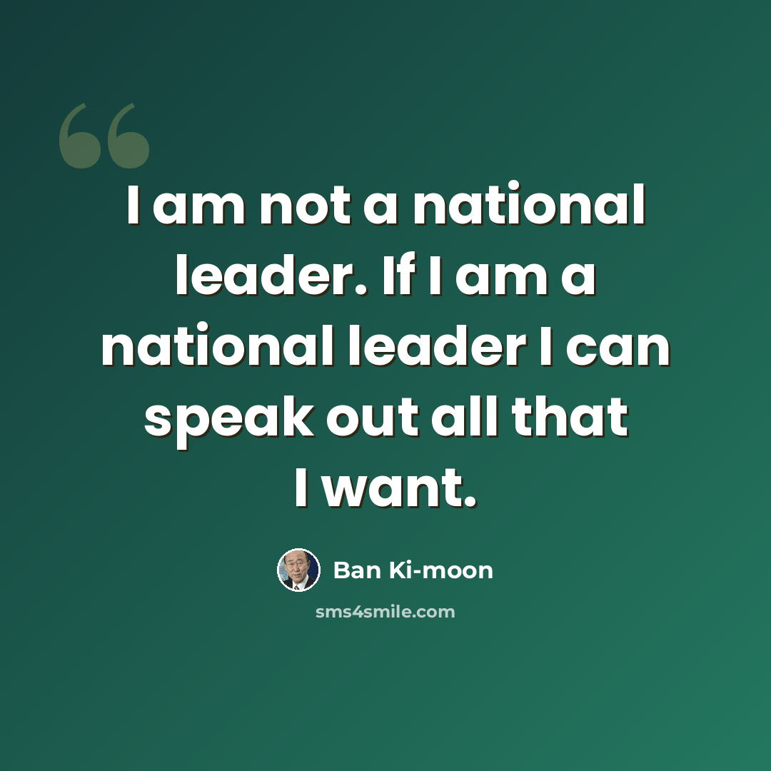“I am not a national leader. If I am a national leader I can speak out all that I want.” quote by Ban Ki-moon