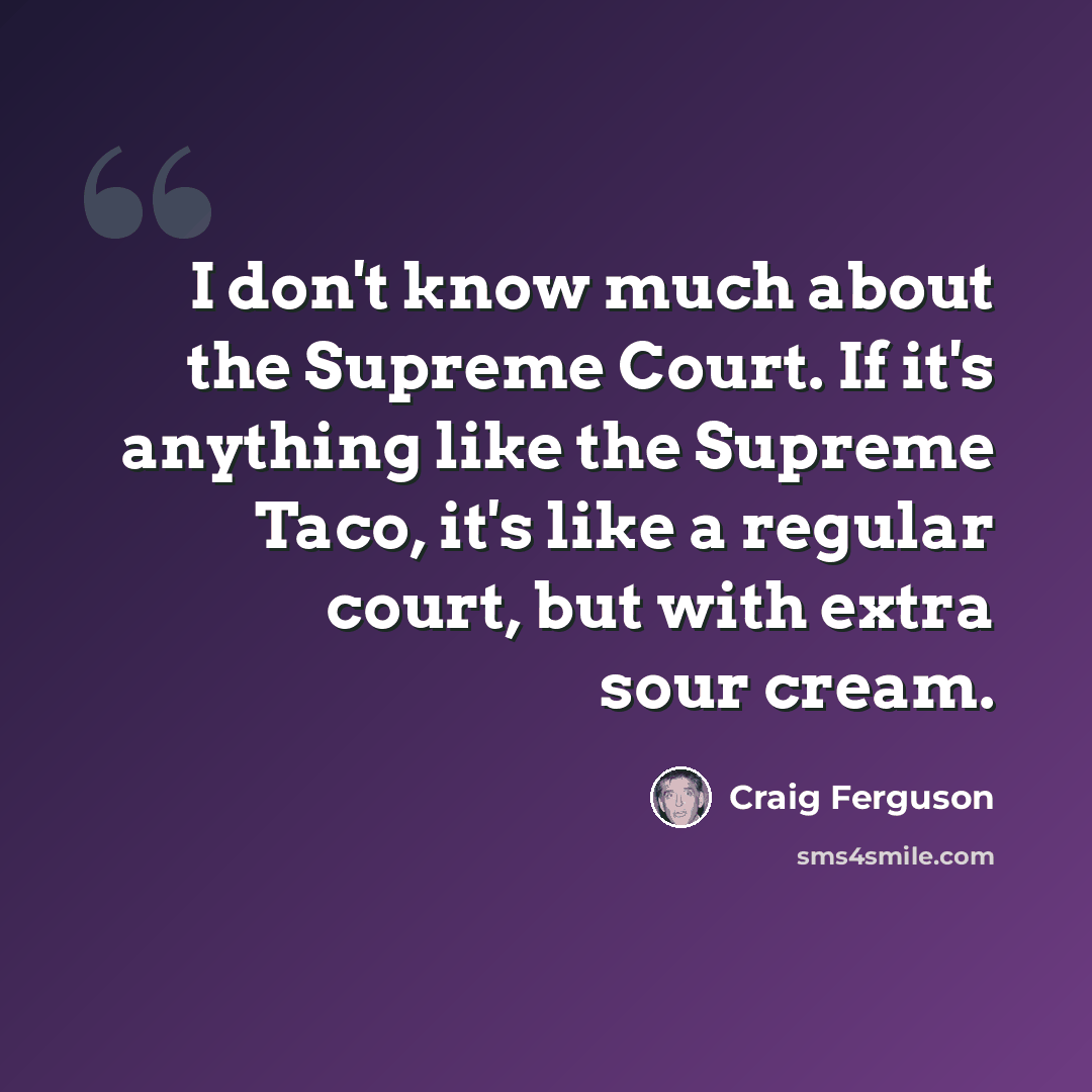 “I don't know much about the Supreme Court. If it's anything like the Supreme Taco, it's like a regular court, but with extra sour cream.” quote by Craig Ferguson