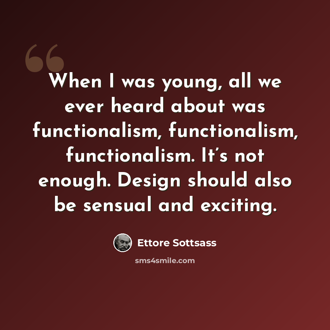 “When I was young, all we ever heard about was functionalism, functionalism, functionalism. It’s not enough. Design should also be sensual and exciting.” quote by Ettore Sottsass