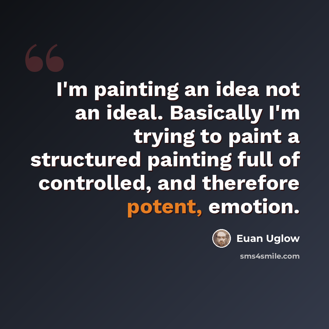 “I'm painting an idea not an ideal. Basically I'm trying to paint a structured painting full of controlled, and therefore potent, emotion.” quote by Euan Uglow