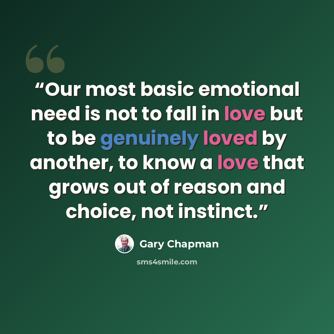 “Our most basic emotional need is not to fall in love but to be genuinely loved by another, to know a love that grows out of reason and choice, not instinct.” quote by Gary Chapman