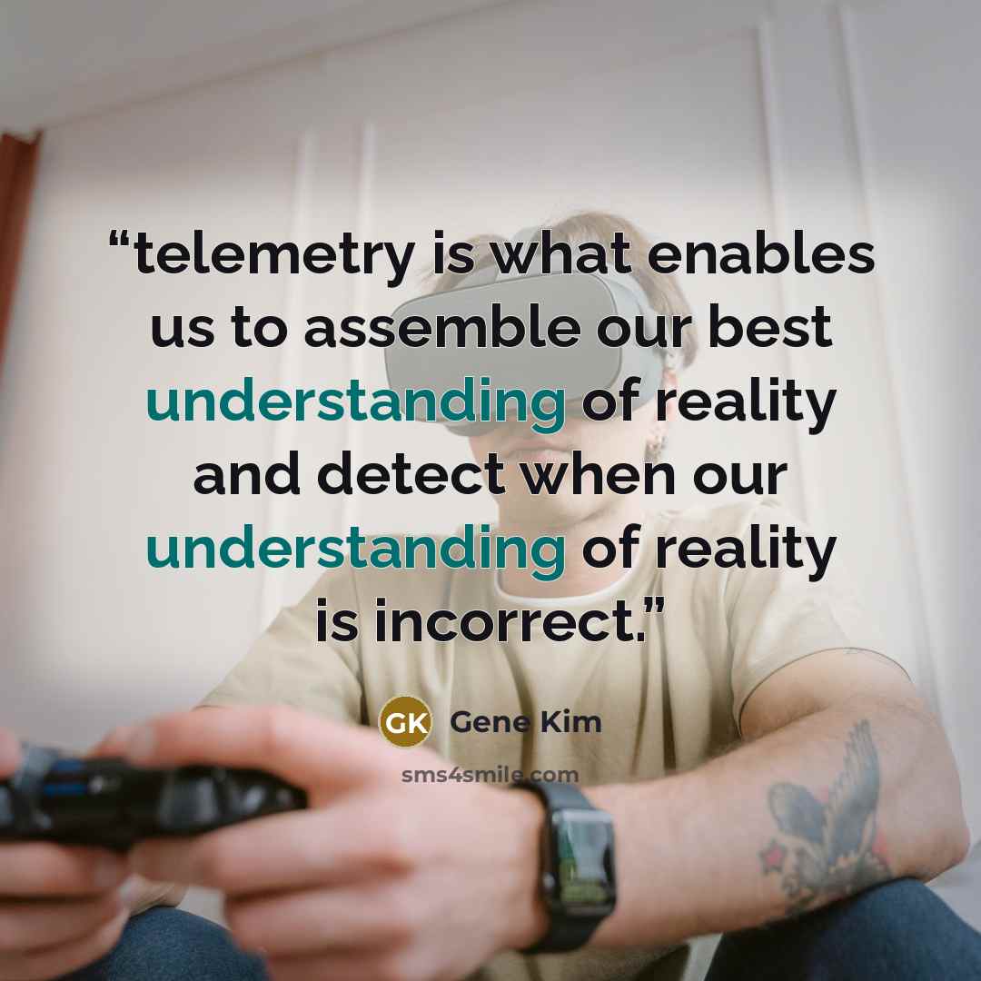 “telemetry is what enables us to assemble our best understanding of reality and detect when our understanding of reality is incorrect.” quote by Gene Kim