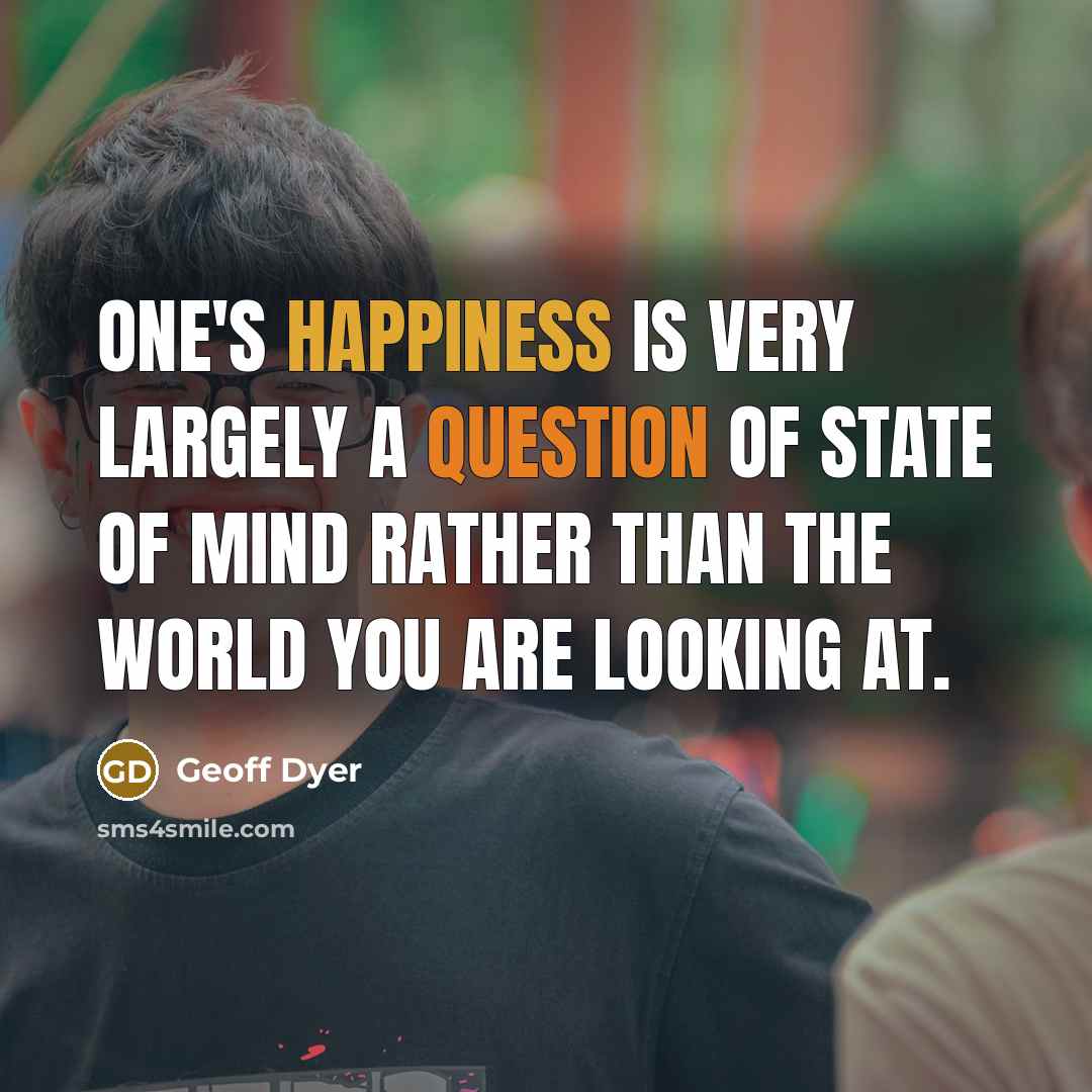 “One's happiness is very largely a question of state of mind rather than the world you are looking at.” quote by Geoff Dyer
