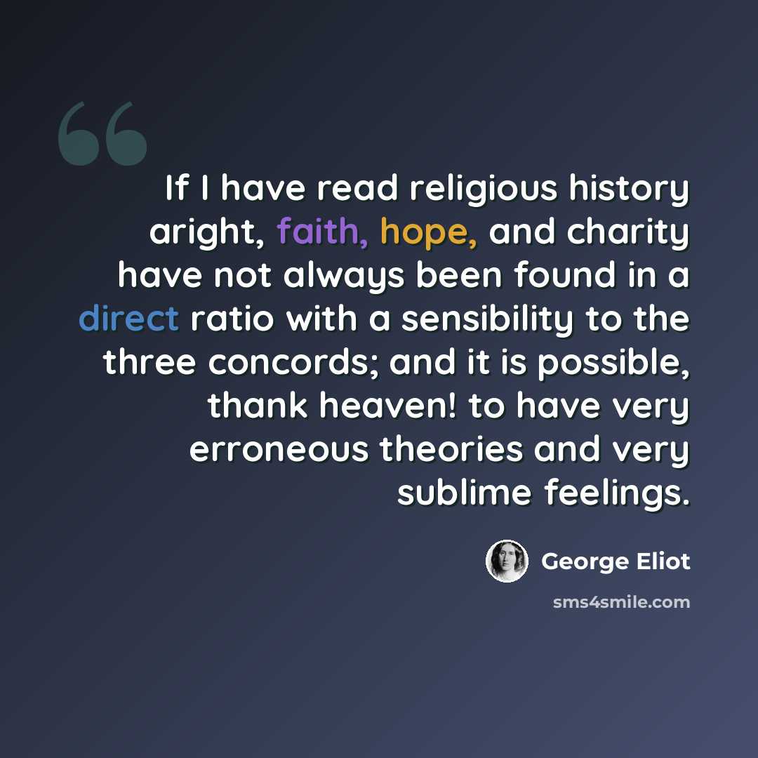 “If I have read religious history aright, faith, hope, and charity have not always been found in a direct ratio with a sensibility to the three concords; and it is possible, thank heaven! to have very erroneous theories and very sublime feelings.” quote by George Eliot